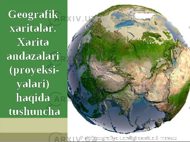 7-sinf geografiya darsligi asosida 5-mavzu:Geografik xaritalar. Xarita andazalari (proyeksi- yalari) haqida tushuncha 