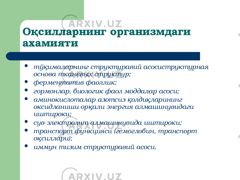 Оқсилларнинг организмдаги ахамияти  тўқималарнинг структуравий асосиструктурная основа тканевых структур;  ферментатив фаоллик;  гормонлар, биологик фаол моддалар асоси;  аминокислоталар азотсиз қолдиқларининг оксидланиши орқали энергия алмашинувидаги иштироки;  сув-электролит алмашинувида иштироки;  транспорт функцияси (гемоглобин, транспорт оқсиллари);  иммун тизим структуравий асоси. 