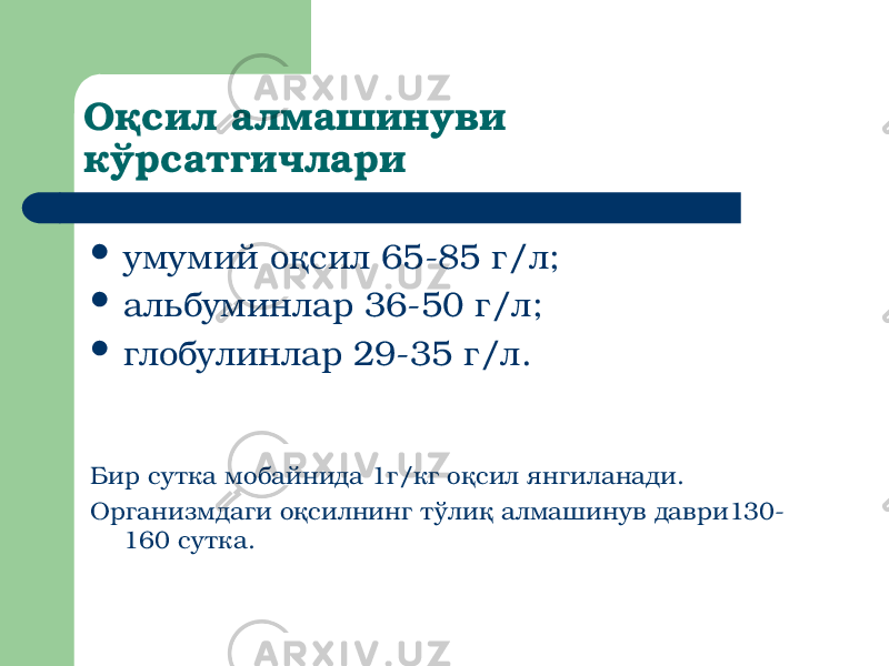 Оқсил алмашинуви кўрсатгичлари  умумий оқсил 65-85 г/л;  альбуминлар 36-50 г/л;  глобулинлар 29-35 г/л. Бир сутка мобайнида 1г/кг оқсил янгиланади. Организмдаги оқсилнинг тўлиқ алмашинув даври130- 160 сутка. 