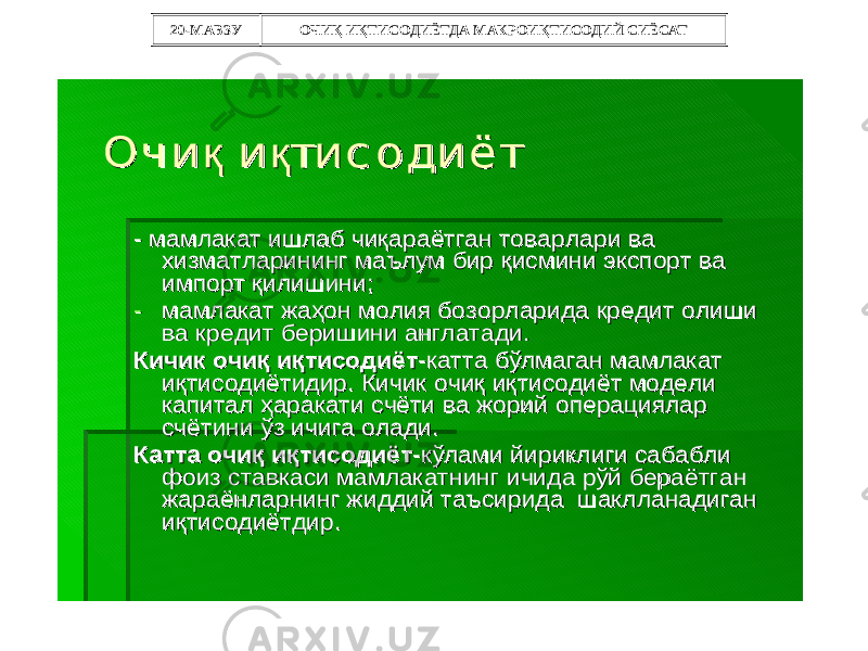 20-МАВЗУ ОЧИҚ ИҚТИСОДИЁТДА МАКРОИҚТИСОДИЙ СИЁСАТОч и қ Оч и қ и қ ти с о ди ёт и қ ти с о ди ё т -- мамлакатмамлакат ишлабишлаб чиқараётганчиқараётган товарларитоварлари вава хизматларинингхизматларининг маълуммаълум бирбир қисминиқисмини экспортэкспорт вава импортимпорт қилишиниқилишини ;; -- мамлакатмамлакат жаҳонжаҳон молиямолия бозорларидабозорларида кредиткредит олишиолиши вава кредиткредит беришиниберишини англатадианглатади .. КичикКичик очиқочиқ иқтисодиётиқтисодиёт --каттакатта бўлмаганбўлмаган мамлакатмамлакат иқтисодиётидириқтисодиётидир . . КичикКичик очиқочиқ иқтисодиётиқтисодиёт моделимодели капиталкапитал ҳаракатиҳаракати счётисчёти вава жорийжорий операциялароперациялар счётинисчётини ўзўз ичигаичига оладиолади . . КаттаКатта очиқочиқ иқтисодиётиқтисодиёт --кўламикўлами йириклигийириклиги сабаблисабабли фоизфоиз ставкасиставкаси мамлакатнингмамлакатнинг ичидаичида рўйрўй бераётганбераётган жараёнларнингжараёнларнинг жиддийжиддий таъсиридатаъсирида шаклланадиганшаклланадиган иқтисодиётдириқтисодиётдир .. 