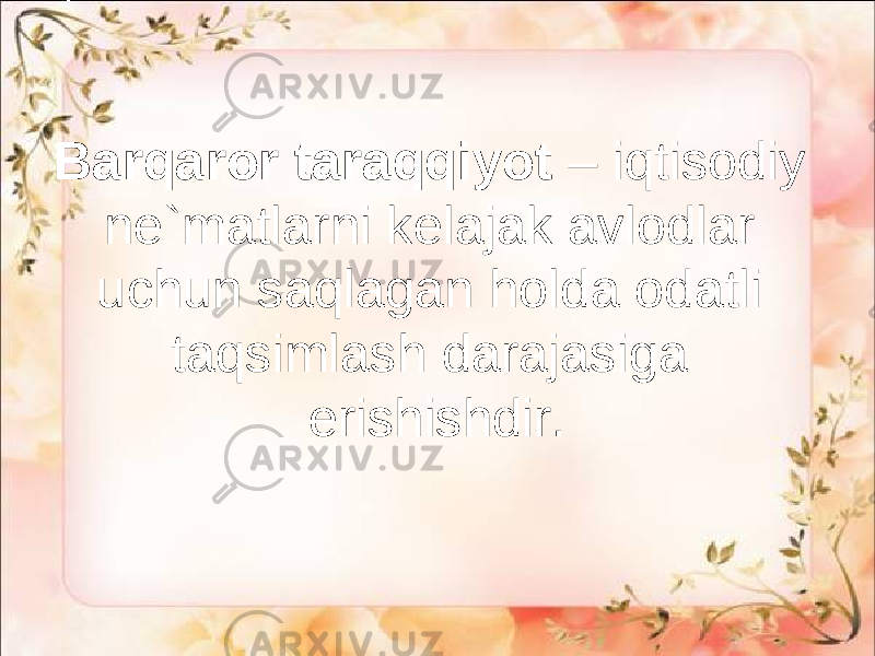 Barqaror taraqqiyot – iqtisodiy ne`matlarni kelajak avlodlar uchun saqlagan holda odatli taqsimlash darajasiga erishishdir. 