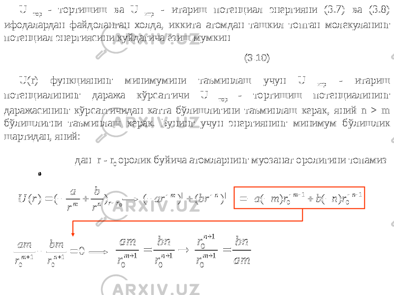 U тор - тортишиш ва U итр - итариш потенциал энергияни (3.7) ва (3.8) ифодалардан файдоланган холда, иккита атомдан ташкил топган молекуланинг потенциал энергиясини куйдагича ёзиш мумкин (3.10) U(r) функциянинг минимумини таъминлаш учун U итр - итариш потенциалининг даража кўрсатгичи U тор - тортишиш потенциалининг даражасининг кўрсатгичидан катта бўлишлигини таъминлаш керак, яний n > m бўлишлигни таъминлаш керак. Бунинг учун энергиянинг минимум бўлишлик шартидан, яний: дан r - r 0 оролик буйича атомларнинг муозанат оролигини топамиз0 ) ( ) ( r r n m r b r a r U     | | ) ( ) ( n m br ar     1 0 1 0 ) ( ) (          n m r n b r m a 0 1 0 1 0     n m r bm r am am bn r r r bn r am m n nm    1 0 1 0 1 01 0 
