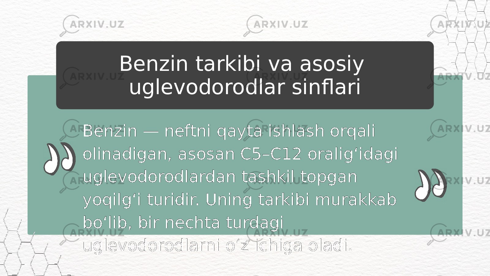 Benzin — neftni qayta ishlash orqali olinadigan, asosan C5–C12 oralig‘idagi uglevodorodlardan tashkil topgan yoqilg‘i turidir. Uning tarkibi murakkab bo‘lib, bir nechta turdagi uglevodorodlarni o‘z ichiga oladi. Benzin tarkibi va asosiy uglevodorodlar sinflari 