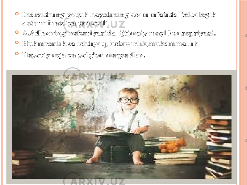  Individning psixik hayotining asosi sifatida teleologik determinatsiya tamoyili.  A.Adlerning nazariyasida ijtimoiy mayl konsepsiyasi.  Hukmronlikka ishtiyoq, ustuvorlik,mukammallik .  Hayotiy reja va yolg’on maqsadlar . 