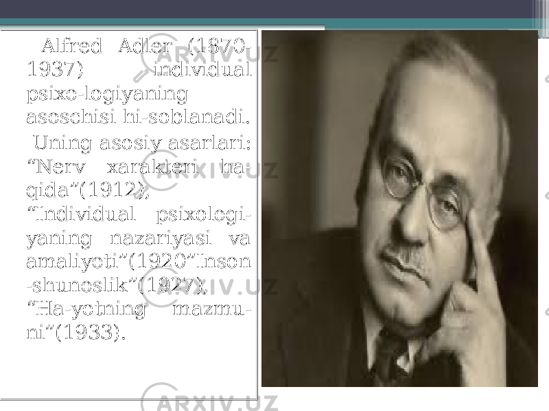  Alfred Adler (1870- 1937) individual psixo-logiyaning asoschisi hi-soblanadi. Uning asosiy asarlari: “Nerv xarakteri ha- qida”(1912), “Individual psixologi- yaning nazariyasi va amaliyoti”(1920”Inson -shunoslik”(1927), “Ha-yotning mazmu- ni”(1933). 