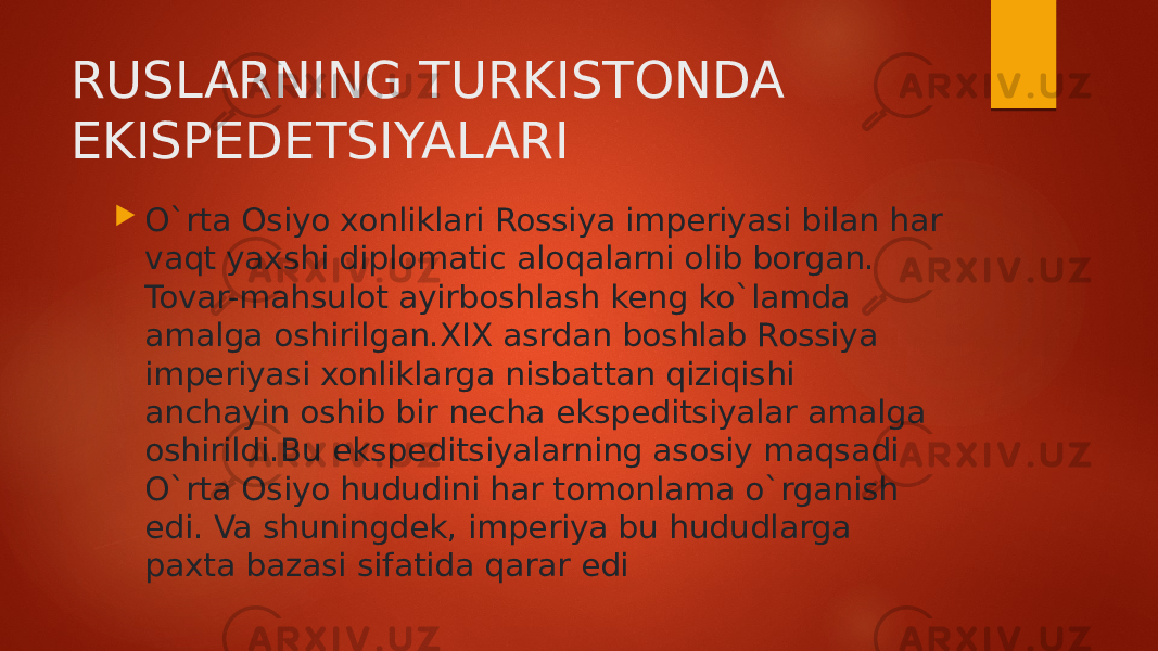 RUSLARNING TURKISTONDA EKISPEDETSIYALARI  O`rta Osiyo xonliklari Rossiya imperiyasi bilan har vaqt yaxshi diplomatic aloqalarni olib borgan. Tovar-mahsulot ayirboshlash keng ko`lamda amalga oshirilgan.XIX asrdan boshlab Rossiya imperiyasi xonliklarga nisbattan qiziqishi anchayin oshib bir necha ekspeditsiyalar amalga oshirildi.Bu ekspeditsiyalarning asosiy maqsadi O`rta Osiyo hududini har tomonlama o`rganish edi. Va shuningdek, imperiya bu hududlarga paxta bazasi sifatida qarar edi 