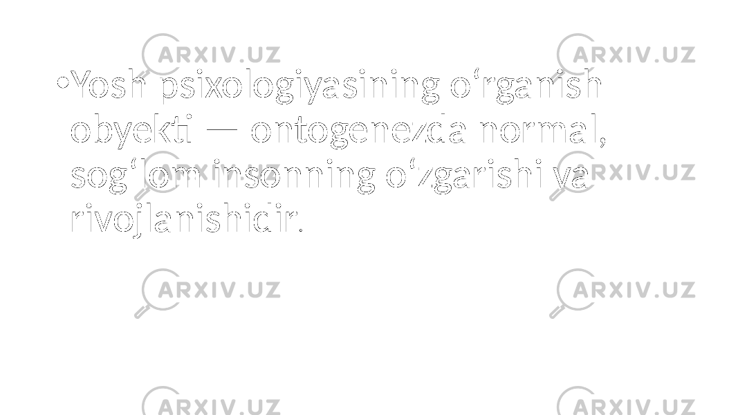 • Yosh psixologiyasining o‘rganish obyekti — ontogenezda normal, sog‘lom insonning o‘zgarishi va rivojlanishidir . 