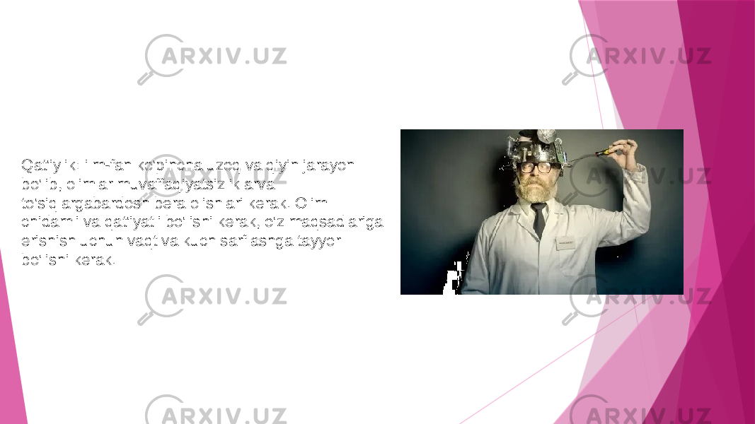 Qat&#39;iylik: ilm-fan ko&#39;pincha uzoq va qiyin jarayon bo&#39;lib, olimlar muvaffaqiyatsizliklarva to&#39;siqlargabardosh bera olishlari kerak. Olim chidamli va qat&#39;iyatli bo&#39;lishi kerak, o&#39;z maqsadlariga erishish uchun vaqt va kuch sarflashga tayyor bo&#39;lishi kerak. 