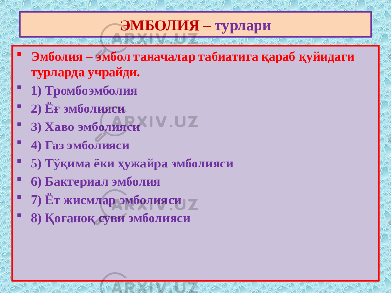  Эмболия – эмбол таначалар табиатига қараб қуйидаги турларда учрайди.  1) Тромбоэмболия  2) Ёғ эмболияси  3) Хаво эмболияси  4) Газ эмболияси  5) Тўқима ёки ҳужайра эмболияси  6) Бактериал эмболия  7) Ёт жисмлар эмболияси  8) Қоғаноқ суви эмболияси ЭМБОЛИЯ – турлари 