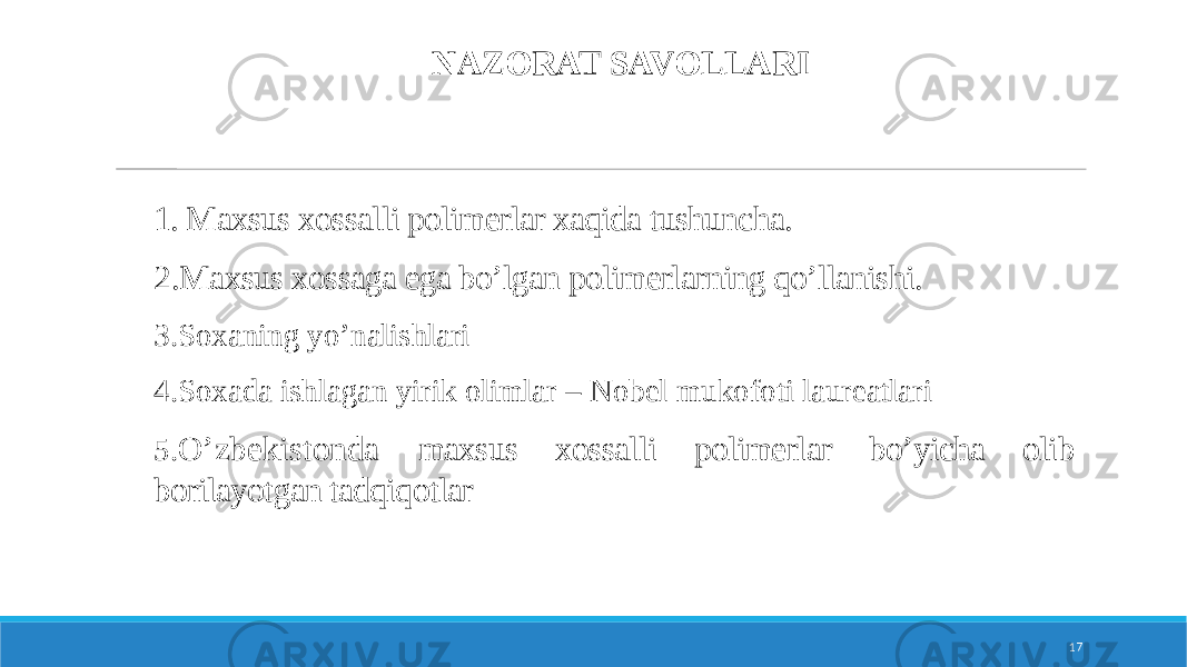 17NAZORAT SAVOLLARI 1. Maxsus xossalli polimerlar xaqida tushuncha. 2. Maxsus xossaga ega bo’lgan polimerlarning qo’llanishi. 3.Soxaning yo’nalishlari 4.Soxada ishlagan yirik olimlar – Nobel mukofoti laureatlari 5. O’zbekistonda maxsus xossalli polimerlar bo’yicha olib borilayotgan tadqiqotlar 