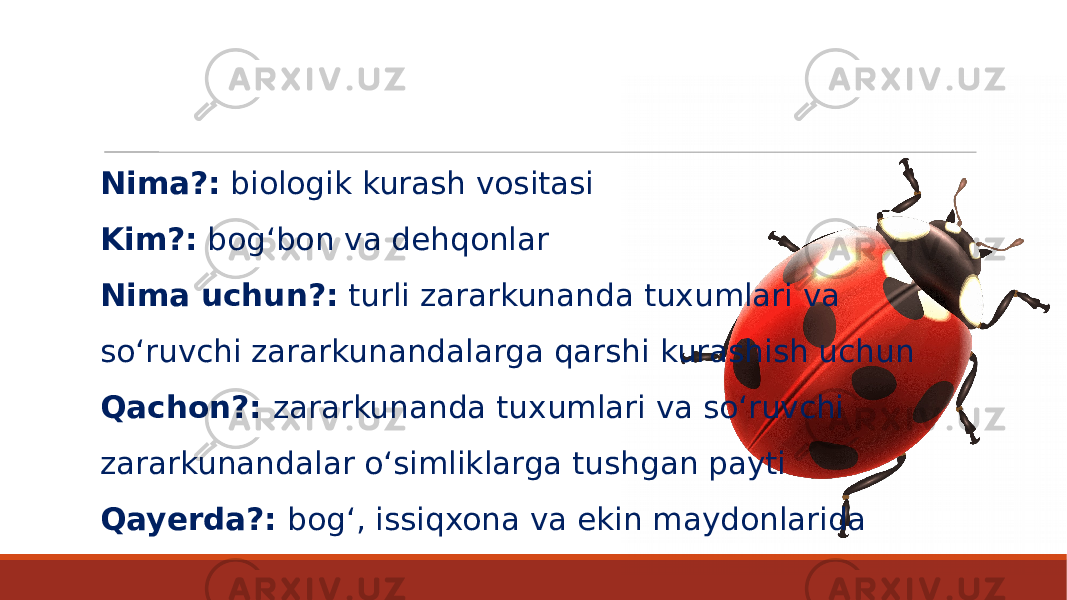 Nima?: biologik kurash vositasi Kim?: bog‘bon va dehqonlar Nima uchun?: turli zararkunanda tuxumlari va so‘ruvchi zararkunandalarga qarshi kurashish uchun Qachon?: zararkunanda tuxumlari va so‘ruvchi zararkunandalar o‘simliklarga tushgan payti Qayerda?: bog‘, issiqxona va ekin maydonlarida 