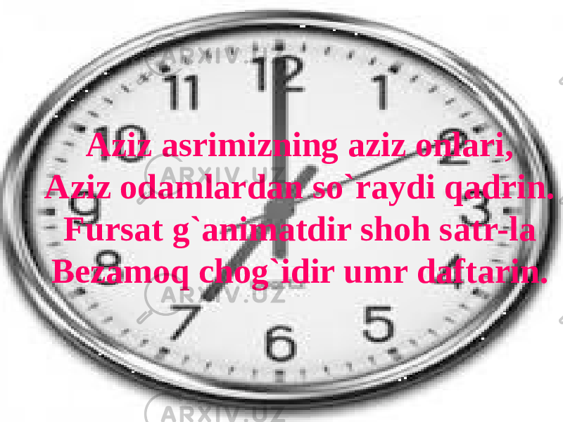 Aziz asrimizning aziz onlari, Aziz odamlardan so`raydi qadrin. Fursat g`animatdir shoh satr-la Bezamoq chog`idir umr daftarin. 