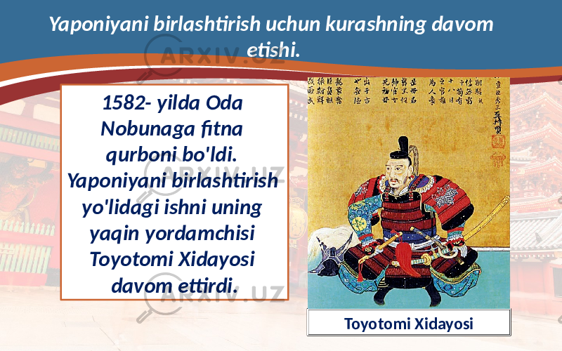 Yaponiyani birlashtirish uchun kurashning davom etishi. 1582- yilda Oda Nobunaga fitna qurboni bo&#39;ldi. Yaponiyani birlashtirish yo&#39;lidagi ishni uning yaqin yordamchisi Toyotomi Xidayosi davom ettirdi. Toyotomi Xidayosi 