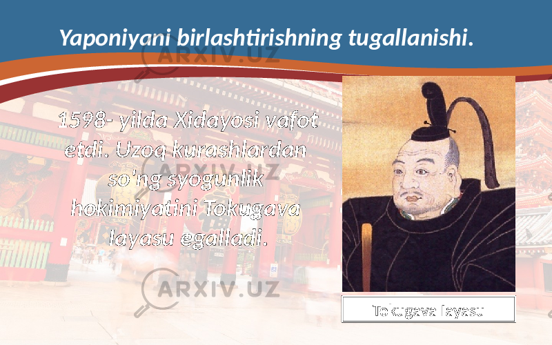 Yaponiyani birlashtirishning tugallanishi. 1598- yilda Xidayosi vafot etdi. Uzoq kurashlardan so&#39;ng syogunlik hokimiyatini Tokugava Iayasu egalladi. Tokugava Iayasu 