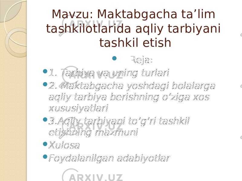 Mavzu: Maktabgacha ta’lim tashkilotlarida aqliy tarbiyani tashkil etish  Reja:  1. Tarbiya va uning turlari  2. Maktabgacha yoshdagi bolalarga aqliy tarbiya berishning o’ziga xos xususiyatlari  3.Aqliy tarbiyani to’g’ri tashkil etishning mazmuni  Xulosa  Foydalanilgan adabiyotlar 