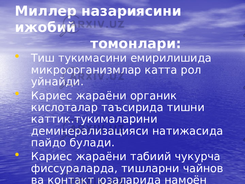 Миллер назариясини ижобий томонлари: • Тиш тукимасини емирилишида микроорганизмлар катта рол уйнайди. • Кариес жараёни органик кислоталар таъсирида тишни каттик.тукималарини деминерализацияси натижасида пайдо булади. • Кариес жараёни табиий чукурча фиссураларда, тишларни чайнов ва контакт юзаларида намоён булиши клиник тасдикланган. 