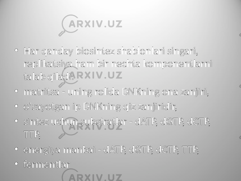 • Har qanday biosintez shablonlari singari, replikatsiya ham bir nechta komponentlarni talab qiladi: • matritsa - uning rolida DNKning ona zanjiri, • o&#39;sayotgan ip DNKning qiz zanjiridir, • sintez uchun substratlar - dATP, dGTP, dCTP, TTP, • energiya manbai - dATP, dGTP, dCTP, TTP, • fermentlar 