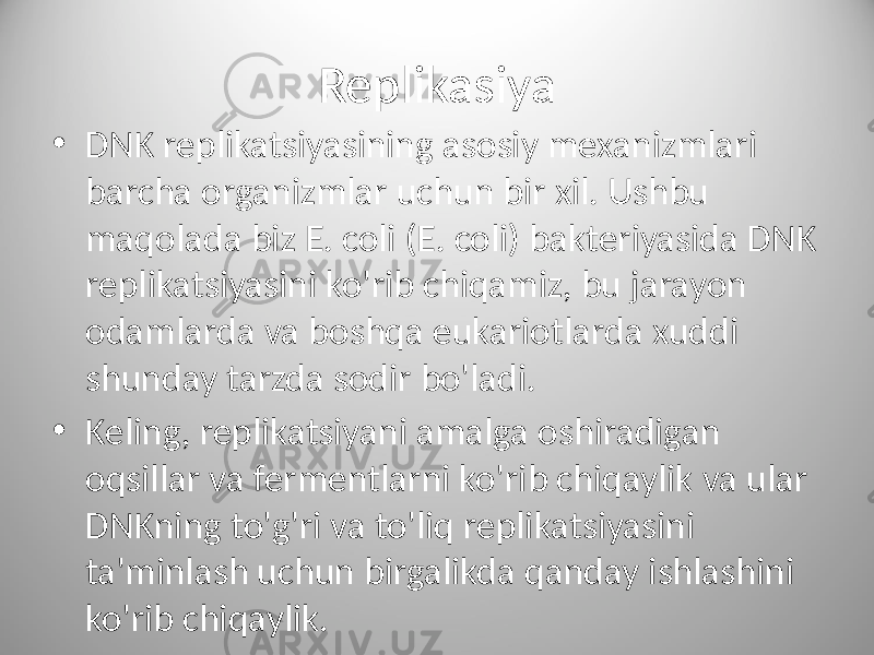 Replikasiya • DNK replikatsiyasining asosiy mexanizmlari barcha organizmlar uchun bir xil. Ushbu maqolada biz E. coli (E. coli) bakteriyasida DNK replikatsiyasini ko&#39;rib chiqamiz, bu jarayon odamlarda va boshqa eukariotlarda xuddi shunday tarzda sodir bo&#39;ladi. • Keling, replikatsiyani amalga oshiradigan oqsillar va fermentlarni ko&#39;rib chiqaylik va ular DNKning to&#39;g&#39;ri va to&#39;liq replikatsiyasini ta&#39;minlash uchun birgalikda qanday ishlashini ko&#39;rib chiqaylik. 