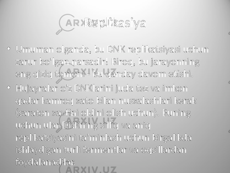 Replikasiya • Umuman olganda, bu DNK replikatsiyasi uchun zarur bo&#39;lgan narsadir! Biroq, bu jarayonning eng qiziq tomoni - bu qanday davom etishi. • Hujayralar o&#39;z DNKlarini juda tez va imkon qadar kamroq xato bilan nusxalashlari kerak (saraton xavfini oldini olish uchun). Buning uchun ular DNKning silliq va aniq replikatsiyasini ta&#39;minlash uchun birgalikda ishlaydigan turli fermentlar va oqsillardan foydalanadilar. 