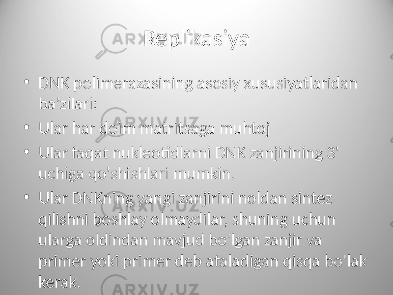 Replikasiya • DNK polimerazasining asosiy xususiyatlaridan ba&#39;zilari: • Ular har doim matritsaga muhtoj • Ular faqat nukleotidlarni DNK zanjirining 3&#39; uchiga qo&#39;shishlari mumkin. • Ular DNKning yangi zanjirini noldan sintez qilishni boshlay olmaydilar, shuning uchun ularga oldindan mavjud bo&#39;lgan zanjir va primer yoki primer deb ataladigan qisqa bo&#39;lak kerak. 