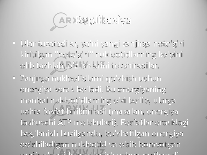 Replikasiya • Ular tuzatadilar, ya&#39;ni yangi zanjirga noto&#39;g&#39;ri kiritilgan &#34;noto&#39;g&#39;ri&#34; nukleotidlarning ko&#39;pini olib tashlab, o&#39;z ishlarini tekshiradilar. • Zanjirga nukleotidlarni qo&#39;shish uchun energiya kerak bo&#39;ladi. Bu energiyaning manbai nukleotidlarning o&#39;zi bo&#39;lib, ularga uchta fosfat biriktiriladi (masalan, energiya tashuvchi ATP molekulasi). Fosfatlar orasidagi bog&#39;lanish buzilganda, bo&#39;shatilgan energiya qo&#39;shiladigan nukleotid va o&#39;sib borayotgan zanjir o&#39;rtasida bog&#39;lanish uchun sarflanadi. 