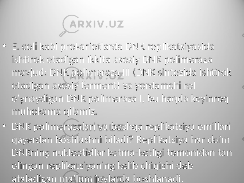 • E. coli kabi prokariotlarda DNK replikatsiyasida ishtirok etadigan ikkita asosiy DNK polimeraza mavjud: DNK polimeraza III (DNK sintezida ishtirok etadigan asosiy ferment) va yordamchi rol o&#39;ynaydigan DNK polimeraza I, bu haqda keyinroq muhokama qilamiz. • DNK polimerazalari va boshqa replikatsiya omillari qayerdan boshlashni biladi? Replikatsiya har doim DNKning nukleotidlar ketma-ketligi tomonidan tan olingan replikatsiyaning kelib chiqishi deb ataladigan ma&#39;lum joylarda boshlanadi. 