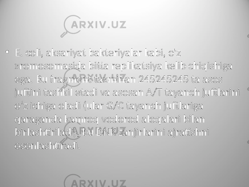 • E. coli, aksariyat bakteriyalar kabi, o&#39;z xromosomasida bitta replikatsiya kelib chiqishiga ega. Bu fragment taxminan 245245245 ta asos juftini tashkil etadi va asosan A/T tayanch juftlarini oʻz ichiga oladi (ular G/C tayanch juftlariga qaraganda kamroq vodorod aloqalari bilan birlashtiriladi), bu DNK zanjirlarini ajratishni osonlashtiradi. 