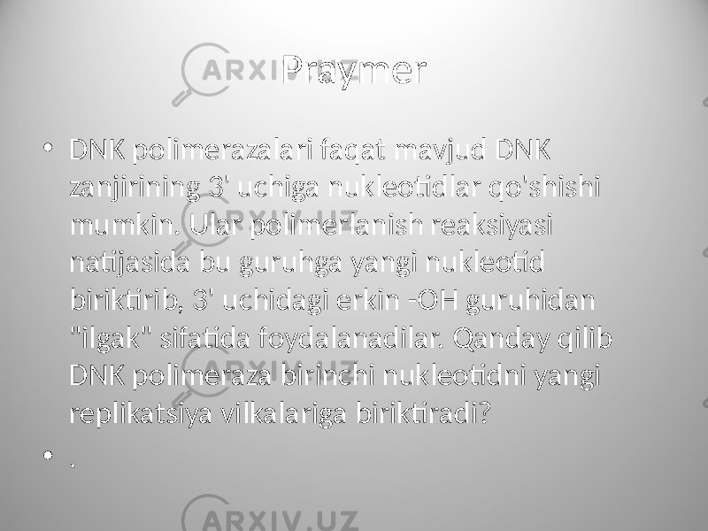 Praymer • DNK polimerazalari faqat mavjud DNK zanjirining 3&#39; uchiga nukleotidlar qo&#39;shishi mumkin. Ular polimerlanish reaksiyasi natijasida bu guruhga yangi nukleotid biriktirib, 3&#39; uchidagi erkin -OH guruhidan &#34;ilgak&#34; sifatida foydalanadilar. Qanday qilib DNK polimeraza birinchi nukleotidni yangi replikatsiya vilkalariga biriktiradi? • . 