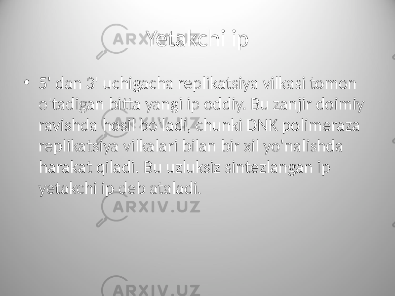 Yetakchi ip • 5&#39; dan 3&#39; uchigacha replikatsiya vilkasi tomon o&#39;tadigan bitta yangi ip oddiy. Bu zanjir doimiy ravishda hosil bo&#39;ladi, chunki DNK polimeraza replikatsiya vilkalari bilan bir xil yo&#39;nalishda harakat qiladi. Bu uzluksiz sintezlangan ip yetakchi ip deb ataladi. 