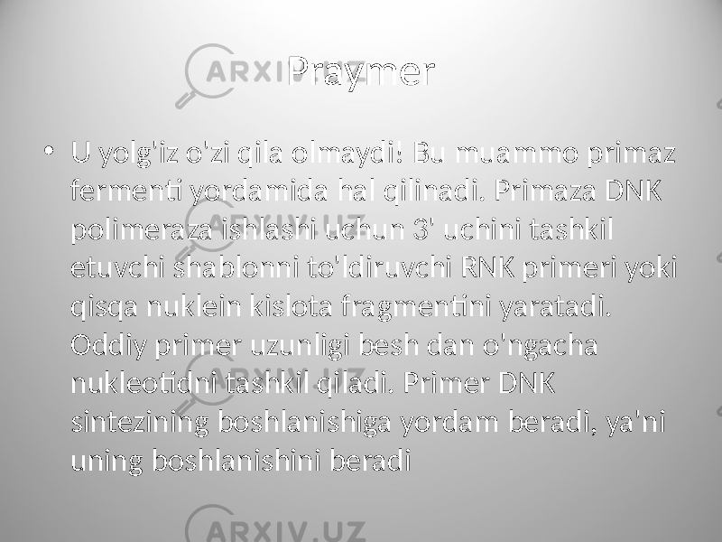 Praymer • U yolg&#39;iz o&#39;zi qila olmaydi! Bu muammo primaz fermenti yordamida hal qilinadi. Primaza DNK polimeraza ishlashi uchun 3&#39; uchini tashkil etuvchi shablonni to&#39;ldiruvchi RNK primeri yoki qisqa nuklein kislota fragmentini yaratadi. Oddiy primer uzunligi besh dan o&#39;ngacha nukleotidni tashkil qiladi. Primer DNK sintezining boshlanishiga yordam beradi, ya&#39;ni uning boshlanishini beradi 