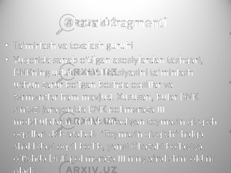 Okazaki fragmenti • Ta&#39;mirlash va tozalash guruhi • Yuqorida sanab o&#39;tilgan asosiylardan tashqari, DNKning uzluksiz replikatsiyasini ta&#39;minlash uchun zarur bo&#39;lgan boshqa oqsillar va fermentlar ham mavjud. Xususan, bular DNK sintezi jarayonida DNK polimeraza III molekulalarini ushlab turadigan toymasin qisqich oqsillari deb ataladi. &#34;Toymasin qisqich&#34; halqa shaklidagi oqsil bo&#39;lib, yangi Okazaki bo&#39;lagiga o&#39;tishda DNK polimeraza III ning ajralishini oldini oladi. 