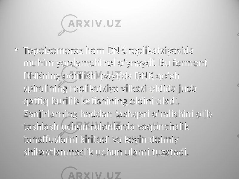 • Topoizomeraz ham DNK replikatsiyasida muhim yordamchi rol o&#39;ynaydi. Bu ferment DNKning ochilishi paytida DNK qo&#39;sh spiralining replikatsiya vilkasi oldida juda qattiq burilib ketishining oldini oladi. Zanjirlarning haddan tashqari o&#39;ralishini olib tashlash uchun rulonlarda vaqtinchalik tanaffuslarni kiritadi va keyin doimiy shikastlanmaslik uchun ularni tuzatadi. 