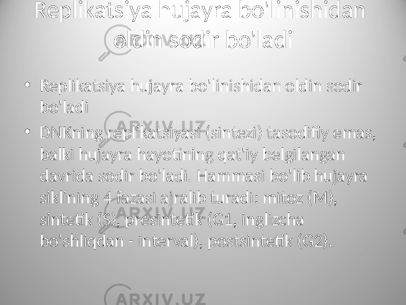 Replikatsiya hujayra bo&#39;linishidan oldin sodir bo&#39;ladi • Replikatsiya hujayra bo&#39;linishidan oldin sodir bo&#39;ladi • DNKning replikatsiyasi (sintezi) tasodifiy emas, balki hujayra hayotining qat&#39;iy belgilangan davrida sodir bo&#39;ladi. Hammasi bo&#39;lib hujayra siklining 4 fazasi ajralib turadi: mitoz (M), sintetik (S), presintetik (G1, inglizcha bo&#39;shliqdan - interval), postsintetik (G2). 