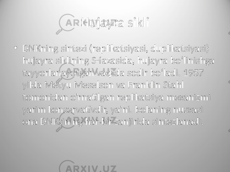 Hujayra sikli • DNKning sintezi (replikatsiyasi, duplikatsiyasi) hujayra siklining S-fazasida, hujayra boʻlinishga tayyorlanayotgan vaqtda sodir boʻladi. 1957 yilda Metyu Meselson va Franklin Stahl tomonidan o&#39;rnatilgan replikatsiya mexanizmi yarim konservativdir, ya&#39;ni. bolaning nusxasi ona DNKsining har bir zanjirida sintezlanadi. 