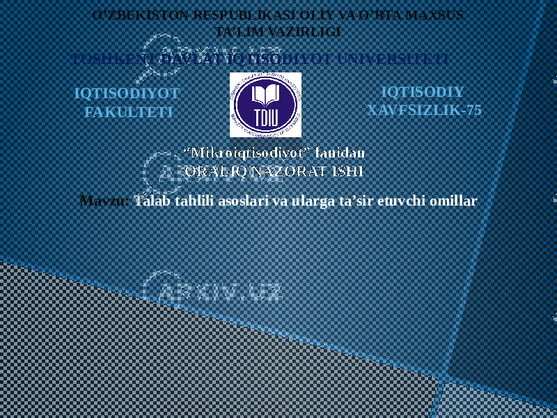 O’ZBEKISTON RESPUBLIKASI OLIY VA O’RTA MAXSUS TA’LIM VAZIRLIGI TOSHKENT DAVLAT IQTISODIYOT UNIVERSITETI “ Mikroiqtisodiyot” fanidan ORALIQ NAZORAT ISHI IQTISODIY XAVFSIZLIK-75IQTISODIYOT FAKULTETI Mavzu: Talab tahlili asoslari va ularga ta’sir etuvchi omillar 