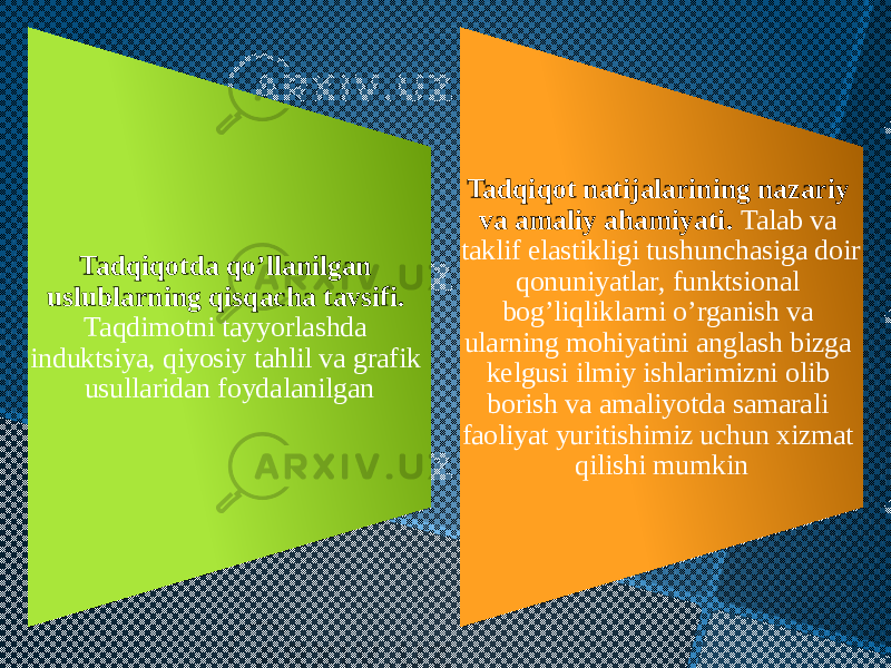 Tadqiqotda qoʼllanilgan uslublarning qisqacha tavsifi. Taqdimotni tayyorlashda induktsiya, qiyosiy tahlil va grafik usullaridan foydalanilgan Tadqiqot natijalarining nazariy va amaliy ahamiyati. Talab va taklif elastikligi tushunchasiga doir qonuniyatlar, funktsional bogʼliqliklarni oʼrganish va ularning mohiyatini anglash bizga kelgusi ilmiy ishlarimizni olib borish va amaliyotda samarali faoliyat yuritishimiz uchun xizmat qilishi mumkin 09 2D20 01 05090410 10 09 2B25 01 0802110D05 03070910 16071419 100D020C 11170D14100E 16070C 15 03050D 