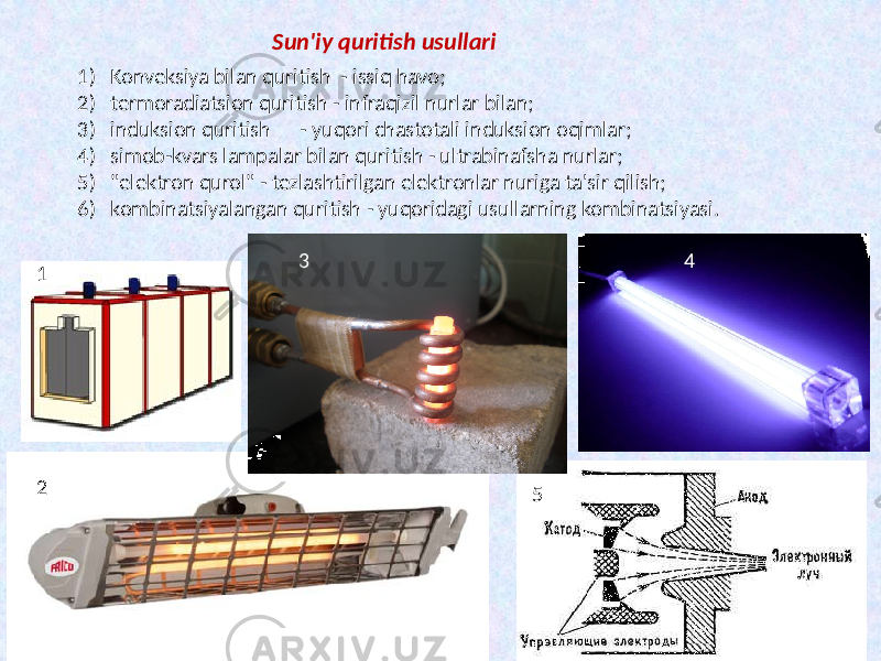  Sun&#39;iy quritish usullari 1) Konveksiya bilan quritish - issiq havo; 2) termoradiatsion quritish - infraqizil nurlar bilan; 3) induksion quritish - yuqori chastotali induksion oqimlar; 4) simob-kvars lampalar bilan quritish - ultrabinafsha nurlar; 5) &#34;elektron qurol&#34; - tezlashtirilgan elektronlar nuriga ta&#39;sir qilish; 6) kombinatsiyalangan quritish - yuqoridagi usullarning kombinatsiyasi. 1 2 3 4 5 