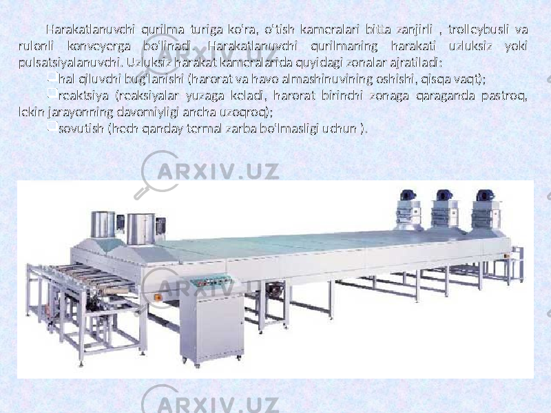 Harakatlanuvchi qurilma turiga ko&#39;ra, o&#39;tish kameralari bitta zanjirli , trolleybusli va rulonli konveyerga bo&#39;linadi. Harakatlanuvchi qurilmaning harakati uzluksiz yoki pulsatsiyalanuvchi. Uzluksiz harakat kameralarida quyidagi zonalar ajratiladi:  hal qiluvchi bug&#39;lanishi (harorat va havo almashinuvining oshishi, qisqa vaqt);  reaktsiya (reaksiyalar yuzaga keladi, harorat birinchi zonaga qaraganda pastroq, lekin jarayonning davomiyligi ancha uzoqroq);  sovutish (hech qanday termal zarba bo&#39;lmasligi uchun ). 