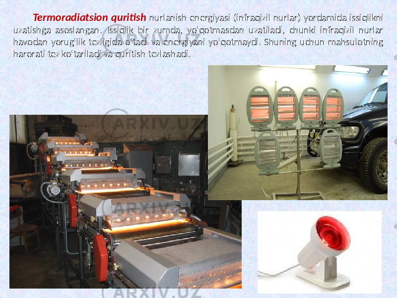 Termoradiatsion quritish nurlanish energiyasi (infraqizil nurlar) yordamida issiqlikni uzatishga asoslangan. Issiqlik bir zumda, yo&#39;qotmasdan uzatiladi, chunki infraqizil nurlar havodan yorug&#39;lik tezligida o&#39;tadi va energiyani yo&#39;qotmaydi. Shuning uchun mahsulotning harorati tez ko&#39;tariladi va quritish tezlashadi. 