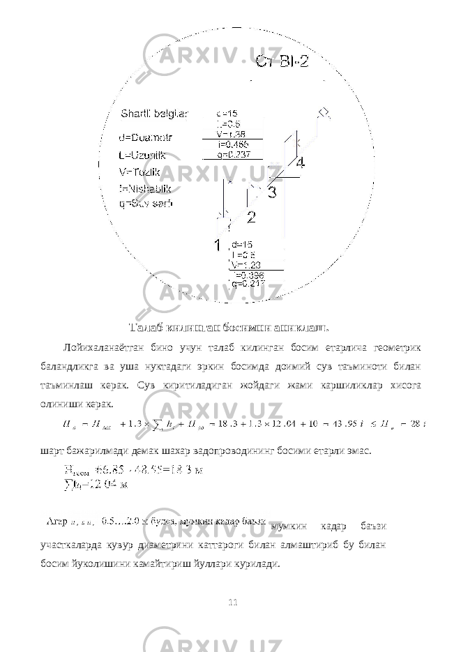 Талаб килинган босимни аниклаш. Лойихаланаётган бино учун талаб килинган босим етарлича геометрик баландликга ва уша нуктадаги эркин босимда доимий сув таъминоти билан таъминлаш керак. Сув киритиладиган жойдаги жами каршиликлар хисога олиниши керак. шарт бажарилмади демак шахар вадопроводининг босими етарли эмас. мумкин кадар баъзи участкаларда кувур диаметрини каттароги билан алмаштириб бу билан босим йуколишини камайтириш йуллари курилади. 11 