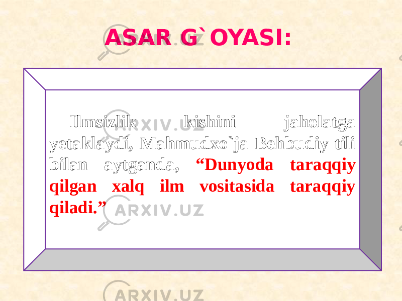 ASAR G`OYASI: Ilmsizlik kishini jaholatga yetaklaydi, Mahmudxo`ja Behbudiy tili bilan aytganda, “Dunyoda taraqqiy qilgan xalq ilm vositasida taraqqiy qiladi.” 