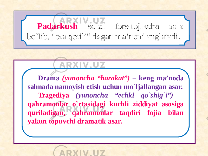 Padarkush so`zi fors-tojikcha so`z bo`lib, “ota qotili” degan ma’noni anglatadi. Drama (yunoncha “harakat”) – keng ma’noda sahnada namoyish etish uchun mo`ljallangan asar. Tragediya (yunoncha “echki qo`shig`i”) – qahramonlar o`rtasidagi kuchli ziddiyat asosiga quriladigan, qahramonlar taqdiri fojia bilan yakun topuvchi dramatik asar. 