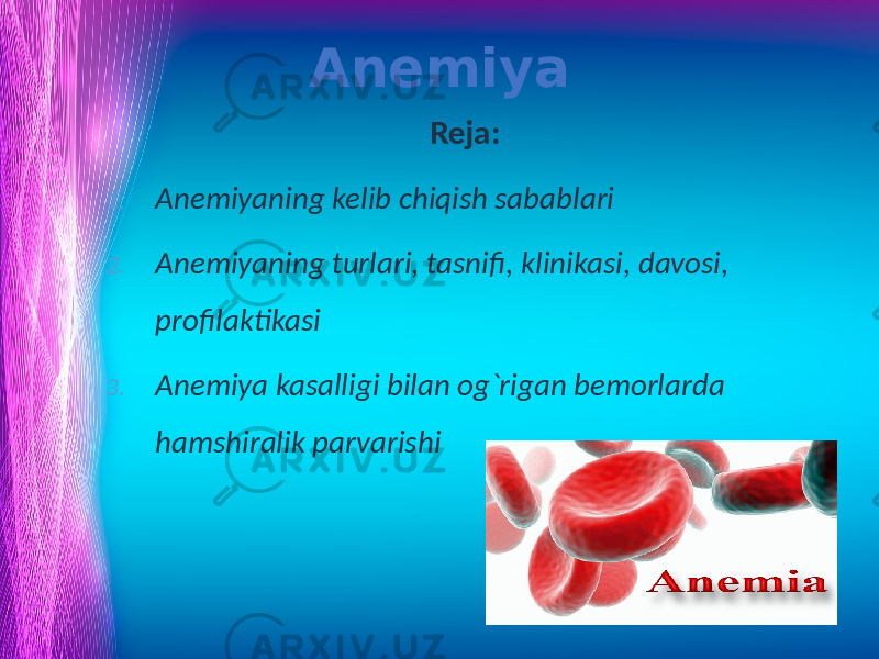 Anemiya Reja: 1. Anemiyaning kelib chiqish sabablari 2. Anemiyaning turlari, tasnifi, klinikasi, davosi, profilaktikasi 3. Anemiya kasalligi bilan og`rigan bemorlarda hamshiralik parvarishi 