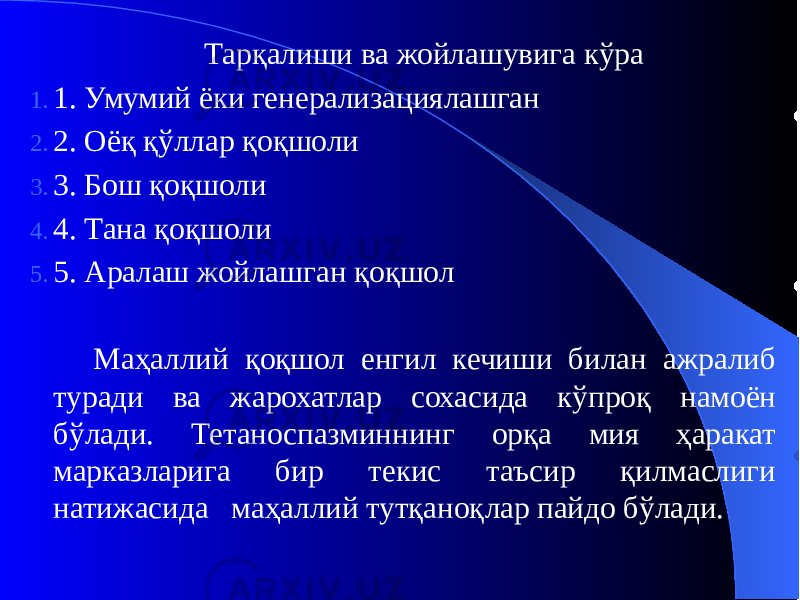 Тарқалиши ва жойлашувига кўра 1. 1. Умумий ёки генерализациялашган 2. 2. Оёқ қўллар қоқшоли 3. 3. Бош қоқшоли 4. 4. Тана қоқшоли 5. 5. Аралаш жойлашган қоқшол Маҳаллий қоқшол енгил кечиши билан ажралиб туради ва жарохатлар сохасида кўпроқ намоён бўлади. Тетаноспазминнинг орқа мия ҳаракат марказларига бир текис таъсир қилмаслиги натижасида маҳаллий тутқаноқлар пайдо бўлади. 