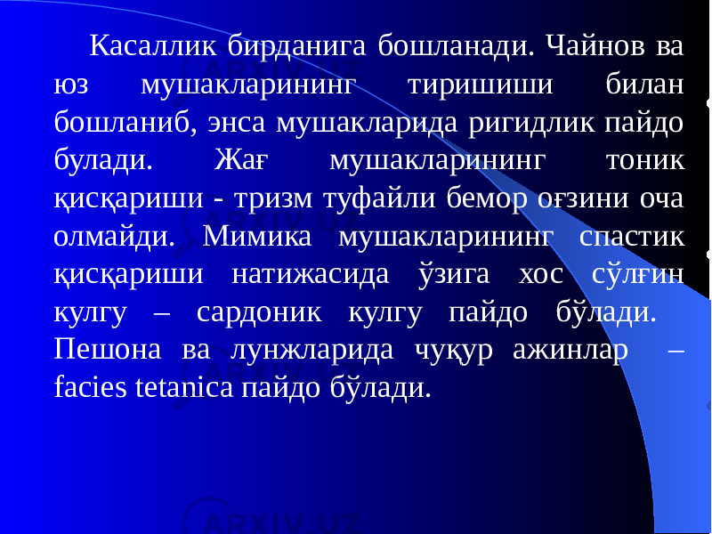 Касаллик бирданига бошланади. Чайнов ва юз мушакларининг тиришиши билан бошланиб, энса мушакларида ригидлик пайдо булади. Жағ мушакларининг тоник қисқариши - тризм туфайли бемор оғзини оча олмайди. Мимика мушакларининг спастик қисқариши натижасида ўзига хос сўлғин кулгу – сардоник кулгу пайдо бўлади. Пешона ва лунжларида чуқур ажинлар – facies tetanica пайдо бўлади. 