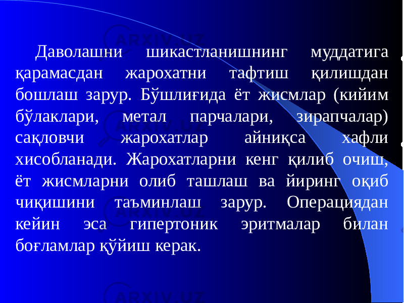 Даволашни шикастланишнинг муддатига қарамасдан жарохатни тафтиш қилишдан бошлаш зарур. Бўшлиғида ёт жисмлар (кийим бўлаклари, метал парчалари, зирапчалар) сақловчи жарохатлар айниқса хафли хисобланади. Жарохатларни кенг қилиб очиш, ёт жисмларни олиб ташлаш ва йиринг оқиб чиқишини таъминлаш зарур. Операциядан кейин эса гипертоник эритмалар билан боғламлар қўйиш керак. 