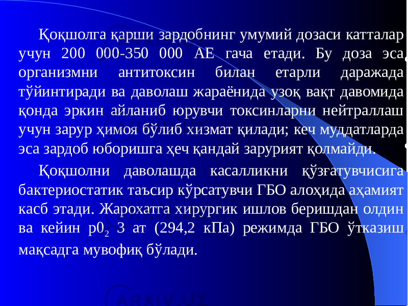 Қоқшолга қарши зардобнинг умумий дозаси катталар учун 200 000-350 000 АЕ гача етади. Бу доза эса организмни антитоксин билан етарли даражада тўйинтиради ва даволаш жараёнида узоқ вақт давомида қонда эркин айланиб юрувчи токсинларни нейтраллаш учун зарур ҳимоя бўлиб хизмат қилади; кеч муддатларда эса зардоб юборишга ҳеч қандай зарурият қолмайди. Қоқшолни даволашда касалликни қўзғатувчисига бактериостатик таъсир кўрсатувчи ГБО алоҳида аҳамият касб этади. Жарохатга хирургик ишлов беришдан олдин ва кейин р0 2 3 ат (294,2 кПа) режимда ГБО ўтказиш мақсадга мувофиқ бўлади. 