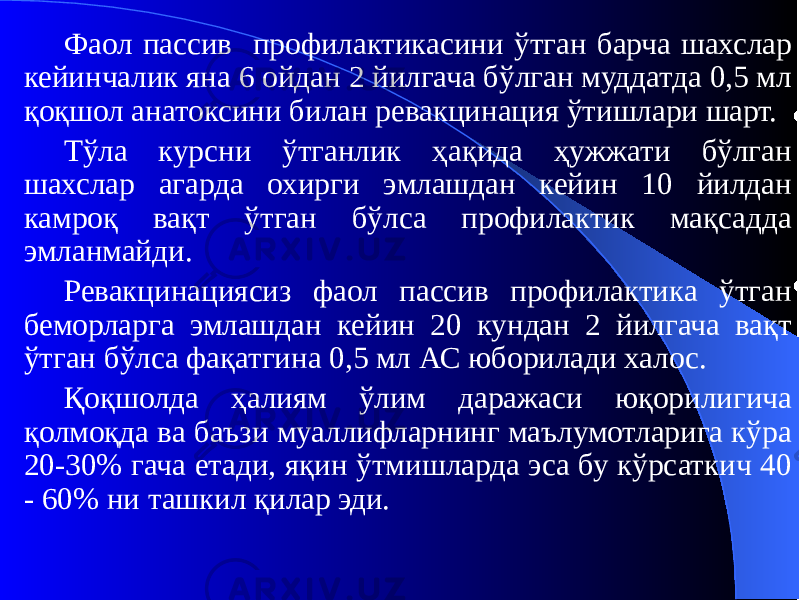 Фаол пассив профилактикасини ўтган барча шахслар кейинчалик яна 6 ойдан 2 йилгача бўлган муддатда 0,5 мл қоқшол анатоксини билан ревакцинация ўтишлари шарт. Тўла курсни ўтганлик ҳақида ҳужжати бўлган шахслар агарда охирги эмлашдан кейин 10 йилдан камроқ вақт ўтган бўлса профилактик мақсадда эмланмайди. Ревакцинациясиз фаол пассив профилактика ўтган беморларга эмлашдан кейин 20 кундан 2 йилгача вақт ўтган бўлса фақатгина 0,5 мл АС юборилади халос. Қоқшолда ҳалиям ўлим даражаси юқорилигича қолмоқда ва баъзи муаллифларнинг маълумотларига кўра 20-30% гача етади, яқин ўтмишларда эса бу кўрсаткич 40 - 60% ни ташкил қилар эди. 