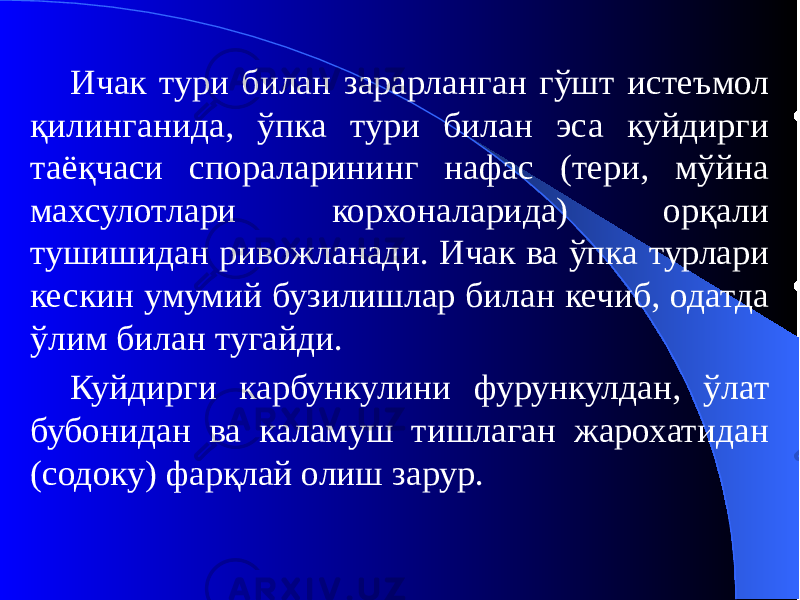 Ичак тури билан зарарланган гўшт истеъмол қилинганида, ўпка тури билан эса куйдирги таёқчаси спораларининг нафас (тери, мўйна махсулотлари корхоналарида) орқали тушишидан ривожланади. Ичак ва ўпка турлари кескин умумий бузилишлар билан кечиб, одатда ўлим билан тугайди. Куйдирги карбункулини фурункулдан, ўлат бубонидан ва каламуш тишлаган жарохатидан (содоку) фарқлай олиш зарур. 