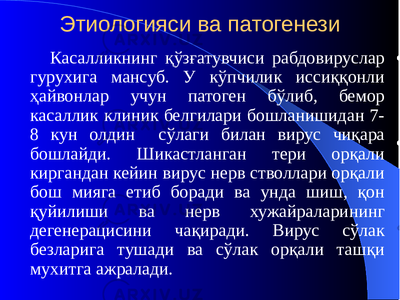 Этиологияси ва патогенези Касалликнинг қўзғатувчиси рабдовируслар гурухига мансуб. У кўпчилик иссиққонли ҳайвонлар учун патоген бўлиб, бемор касаллик клиник белгилари бошланишидан 7- 8 кун олдин сўлаги билан вирус чиқара бошлайди. Шикастланган тери орқали киргандан кейин вирус нерв стволлари орқали бош мияга етиб боради ва унда шиш, қон қуйилиши ва нерв хужайраларининг дегенерацисини чақиради. Вирус сўлак безларига тушади ва сўлак орқали ташқи мухитга ажралади. 